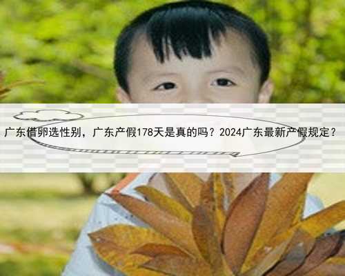 广东借卵选性别，广东产假178天是真的吗？2024广东最新产假规定？